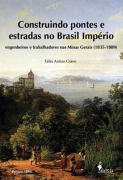 Imagem de CONSTRUINDO PONTES E ESTRADAS NO BRASIL IMPERIO - ENGENHEIROS E TRABALHADORES NAS MINAS GERAIS (1835-1889)