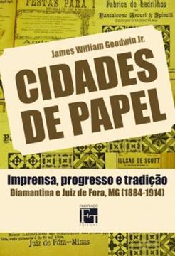 Imagem de CIDADES DE PAPEL - IMPRENSA, PROGRESSO E TRADICAO: DIAMANTINA E JUIZ DE FORA, MG (1884-1914)
