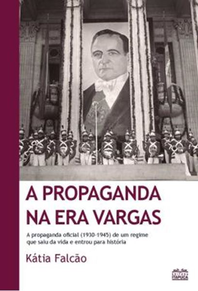 Picture of PROPAGANDA NA ERA VARGAS , A - A PROPAGANDA OFICIAL (1930-1945) DE UM REGIME QUE SAIU DA VIDA E ENTROU PARA HISTORIA