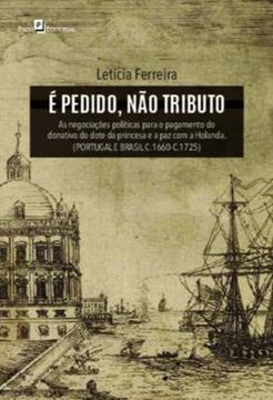 Imagem de E PEDIDO, NAO TRIBUTO - AS NEGOCIACOES POLITICAS PARA O PAGAMENTO DO DONATIVO DO DOTE DA PRINCESA E A PAZ COM A HOLANDA (PORTUGAL E BRASIL C.1660-C.1725)