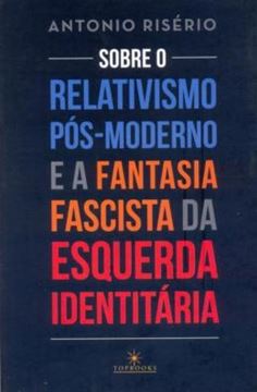 Imagem de SOBRE O RELATIVISMO POS-MODERNO E A FANTASIA FACISTA DA ESQUERDA IDENTITARIA - 2ª ED