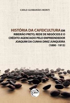 Imagem de HISTORIA DA CAFEICULTURA EM RIBEIRAO PRETO, REDE DE NEGOCIOS E O CREDITO AGENCIADO PELO EMPREENDEDOR JOAQUIM DA CUNHA DINIZ JUNQUEIRA (1890-1915)