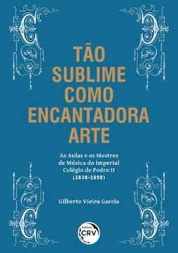 Imagem de TAO SUBLIME COMO ENCANTADORA ARTE - AS AULAS E OS MESTRES DE MUSICA DO IMPERIAL COLEGIO DE PEDRO II (1838-1858)