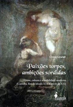 Imagem de PAIXOES TORPES, AMBICOES SORDIDAS - CRIME, CULTURA E SENSIBILIDADE MODERNA (CURITIBA, FINS DO SECULO XIX E INICIO DO XX)