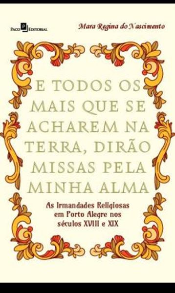 Picture of E TODOS OS MAIS QUE SE ACHAREM NA TERRA, DIRAO MISSAS PELA MINHA ALMA - AS IRMANDADES RELIGIOSAS EM PORTO ALEGRE NOS SECULOS XVIII E XIX